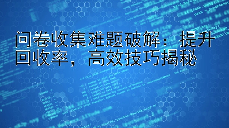 问卷收集难题破解：提升回收率  高效技巧揭秘