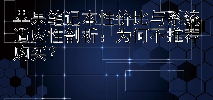 苹果笔记本性价比与系统适应性剖析：为何不推荐购买？