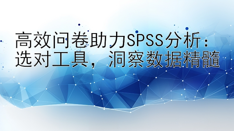 高效问卷助力SPSS分析：选对工具  洞察数据精髓