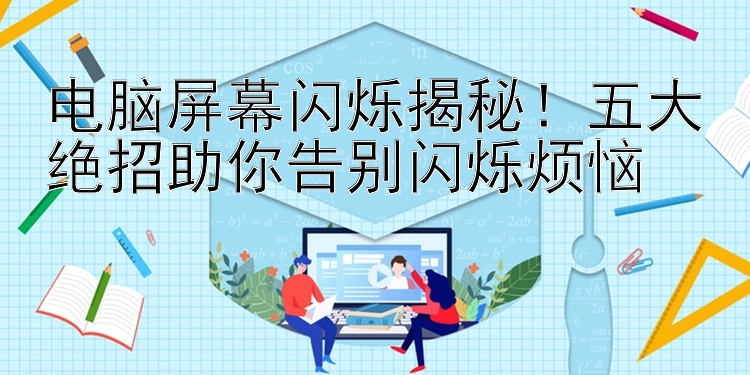 电脑屏幕闪烁揭秘！五大绝招助你告别闪烁烦恼