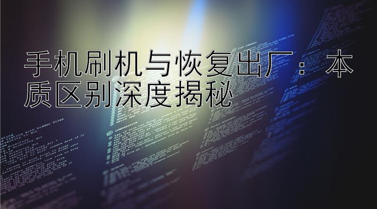 手机刷机与恢复出厂：本质区别深度揭秘