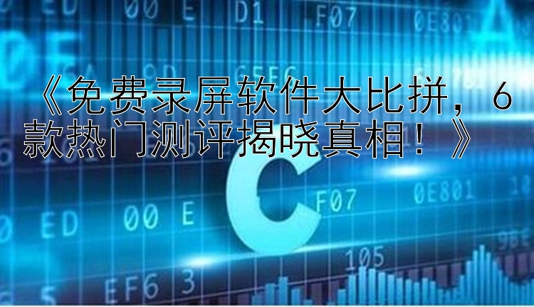  免费录屏软件大比拼  6款热门测评揭晓真相！ 