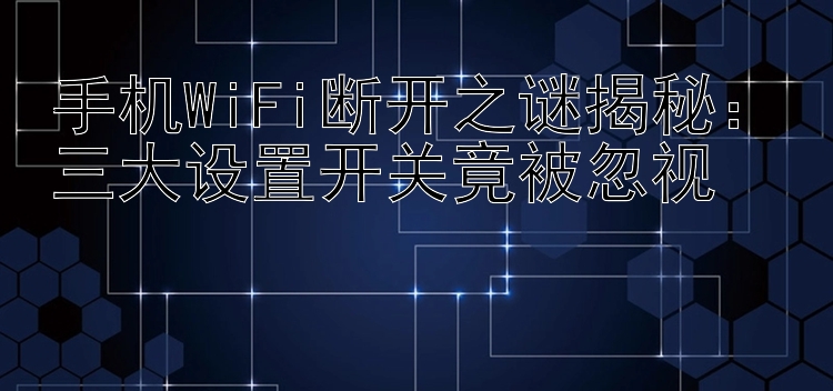 手机WiFi断开之谜揭秘：三大设置开关竟被忽视