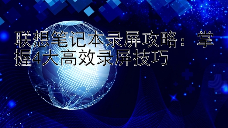 联想笔记本录屏攻略：掌握4大高效录屏技巧