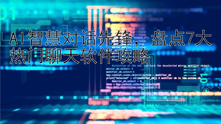 AI智慧对话先锋  盘点7大热门聊天软件攻略